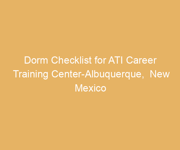 Dorm Checklist for ATI Career Training Center-Albuquerque,  New Mexico