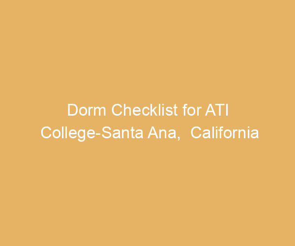 Dorm Checklist for ATI College-Santa Ana,  California