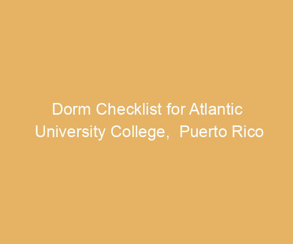 Dorm Checklist for Atlantic University College,  Puerto Rico