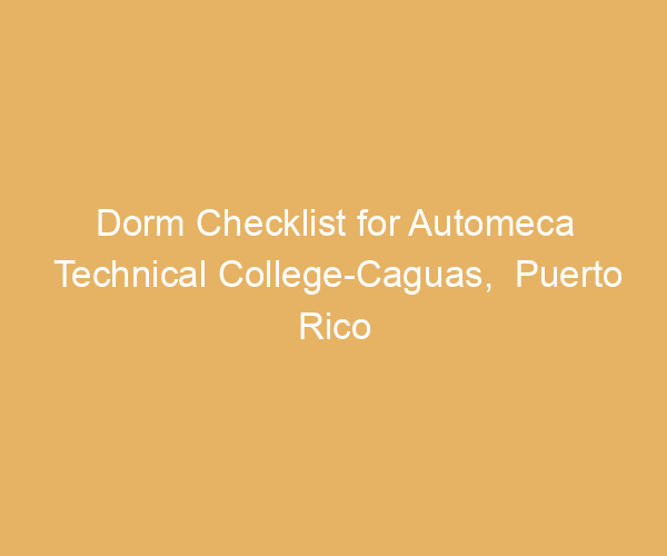 Dorm Checklist for Automeca Technical College-Caguas,  Puerto Rico