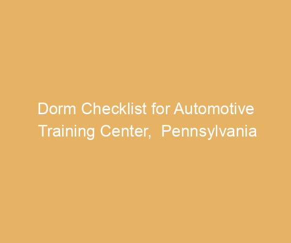 Dorm Checklist for Automotive Training Center,  Pennsylvania