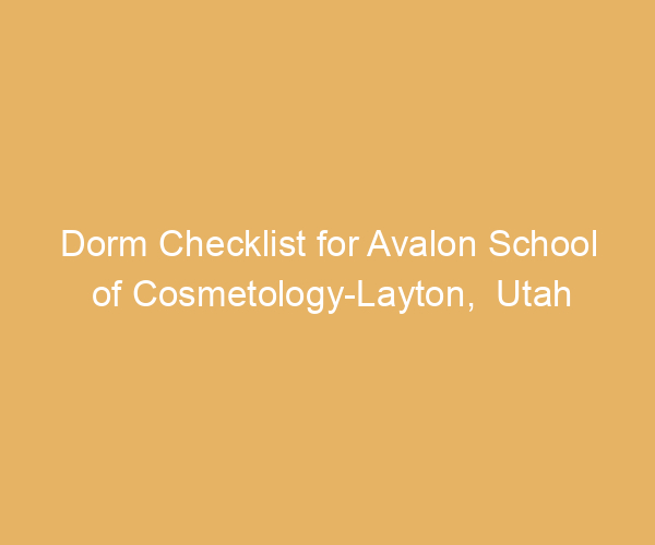 Dorm Checklist for Avalon School of Cosmetology-Layton,  Utah