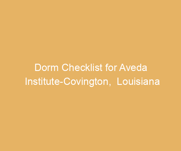 Dorm Checklist for Aveda Institute-Covington,  Louisiana
