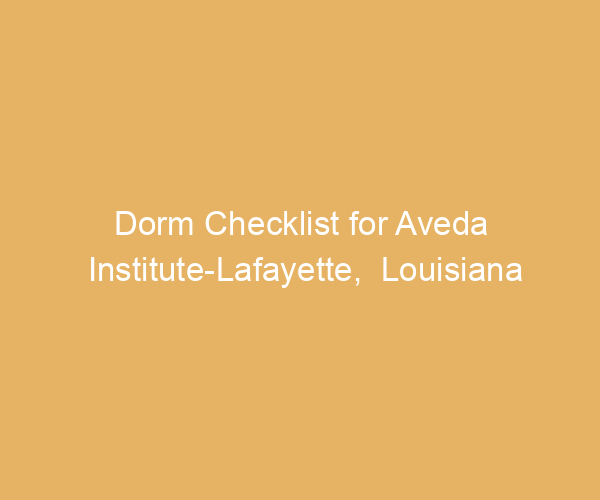 Dorm Checklist for Aveda Institute-Lafayette,  Louisiana