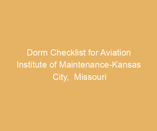 Dorm Checklist for Aviation Institute of Maintenance-Kansas City,  Missouri