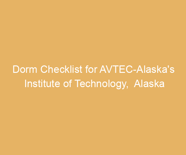 Dorm Checklist for AVTEC-Alaska’s Institute of Technology,  Alaska