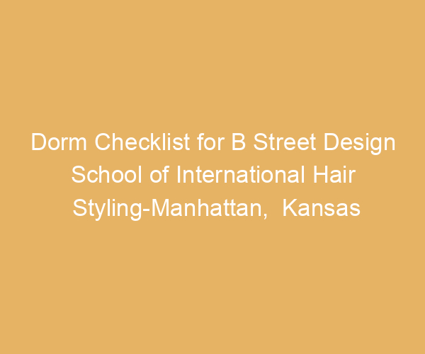 Dorm Checklist for B Street Design School of International Hair Styling-Manhattan,  Kansas