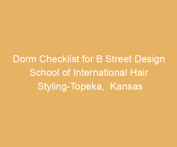 Dorm Checklist for B Street Design School of International Hair Styling-Topeka,  Kansas