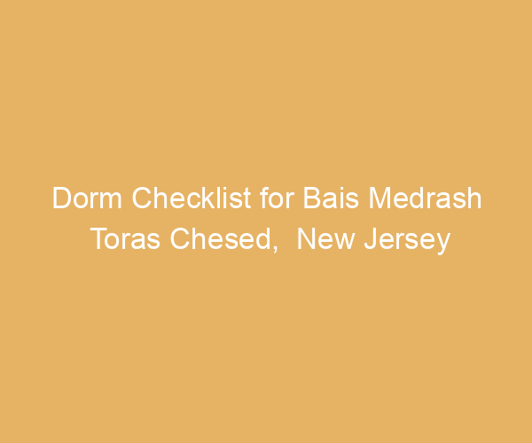 Dorm Checklist for Bais Medrash Toras Chesed,  New Jersey