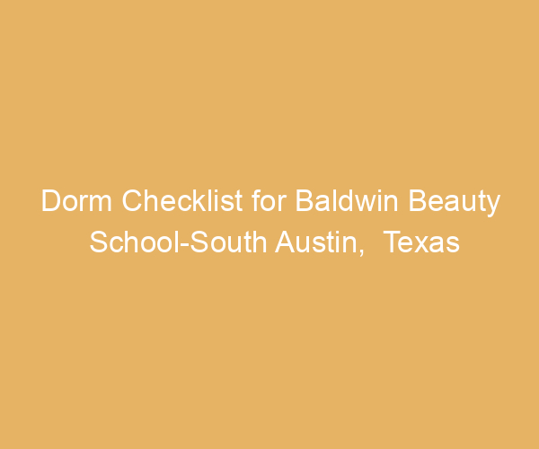 Dorm Checklist for Baldwin Beauty School-South Austin,  Texas