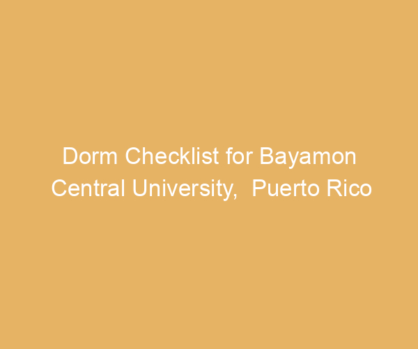 Dorm Checklist for Bayamon Central University,  Puerto Rico