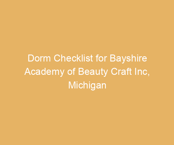 Dorm Checklist for Bayshire Academy of Beauty Craft Inc,  Michigan