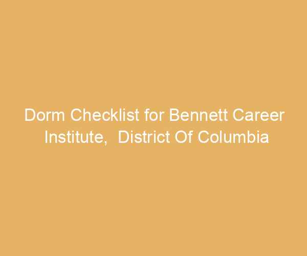 Dorm Checklist for Bennett Career Institute,  District Of Columbia