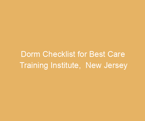 Dorm Checklist for Best Care Training Institute,  New Jersey