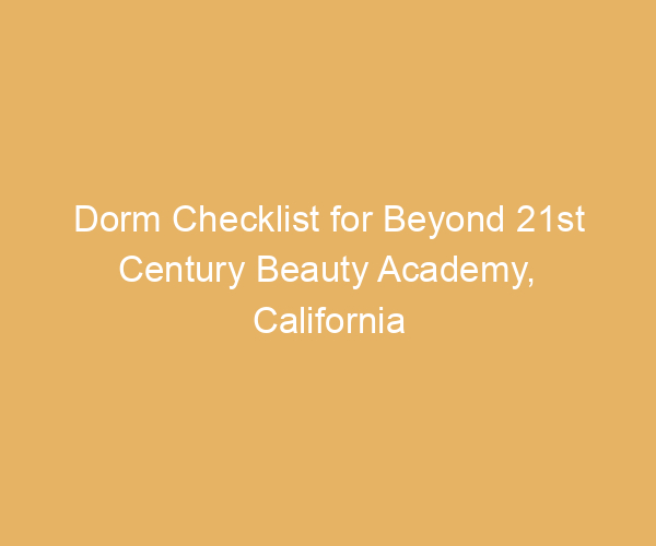 Dorm Checklist for Beyond 21st Century Beauty Academy,  California