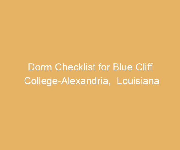 Dorm Checklist for Blue Cliff College-Alexandria,  Louisiana