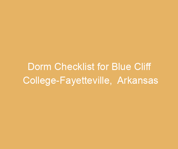 Dorm Checklist for Blue Cliff College-Fayetteville,  Arkansas