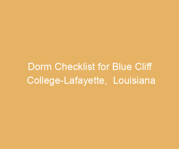Dorm Checklist for Blue Cliff College-Lafayette,  Louisiana