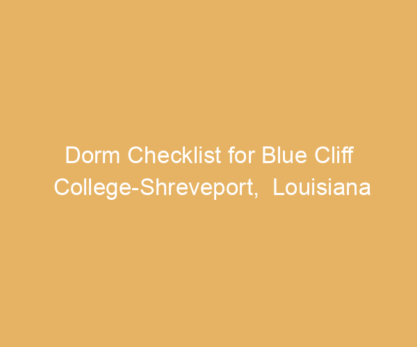 Dorm Checklist for Blue Cliff College-Shreveport,  Louisiana