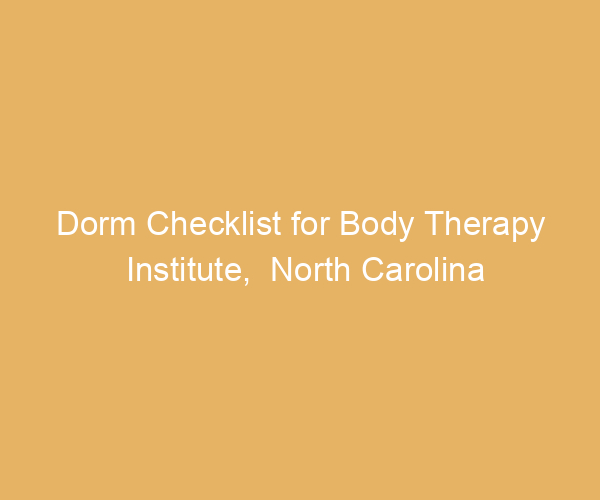Dorm Checklist for Body Therapy Institute,  North Carolina