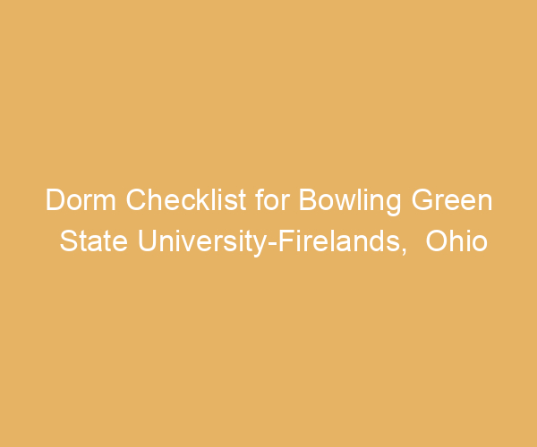 Dorm Checklist for Bowling Green State University-Firelands,  Ohio
