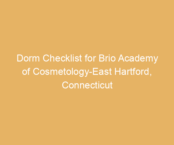 Dorm Checklist for Brio Academy of Cosmetology-East Hartford,  Connecticut