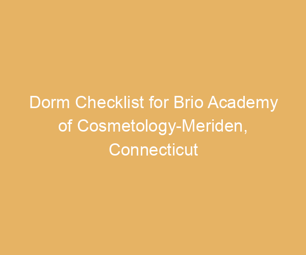 Dorm Checklist for Brio Academy of Cosmetology-Meriden,  Connecticut