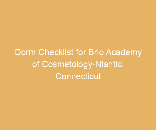 Dorm Checklist for Brio Academy of Cosmetology-Niantic,  Connecticut