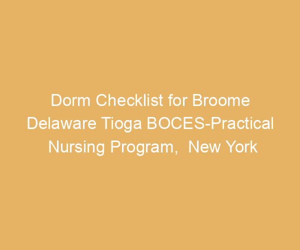 Dorm Checklist for Broome Delaware Tioga BOCES-Practical Nursing Program,  New York
