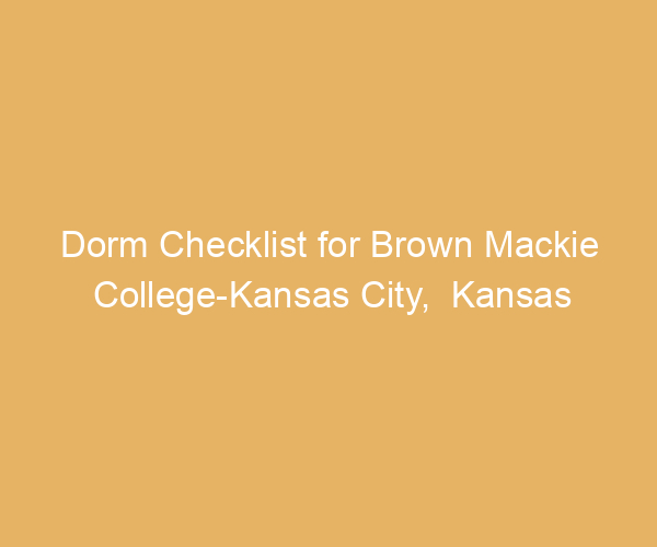 Dorm Checklist for Brown Mackie College-Kansas City,  Kansas