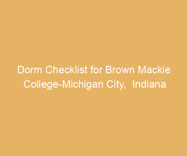 Dorm Checklist for Brown Mackie College-Michigan City,  Indiana