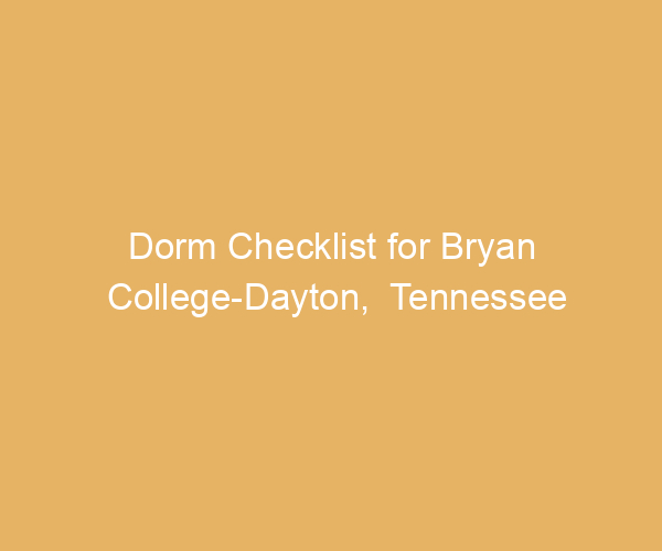 Dorm Checklist for Bryan College-Dayton,  Tennessee