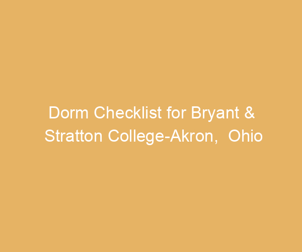 Dorm Checklist for Bryant & Stratton College-Akron,  Ohio