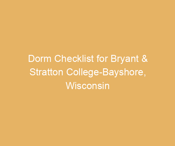 Dorm Checklist for Bryant & Stratton College-Bayshore,  Wisconsin
