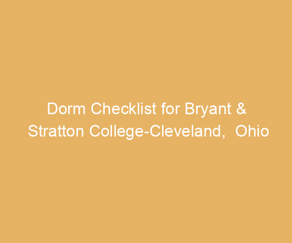 Dorm Checklist for Bryant & Stratton College-Cleveland,  Ohio