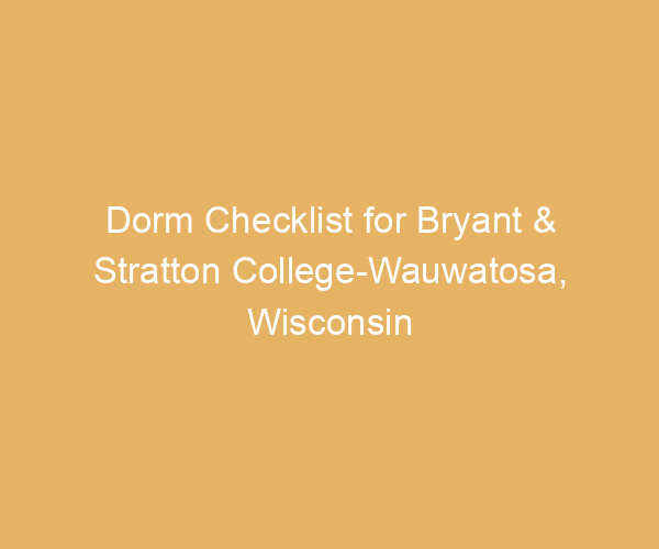 Dorm Checklist for Bryant & Stratton College-Wauwatosa,  Wisconsin