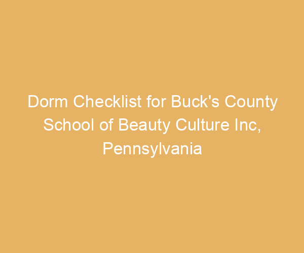 Dorm Checklist for Buck’s County School of Beauty Culture Inc,  Pennsylvania
