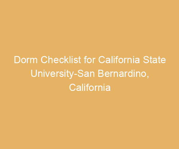 Dorm Checklist for California State University-San Bernardino,  California