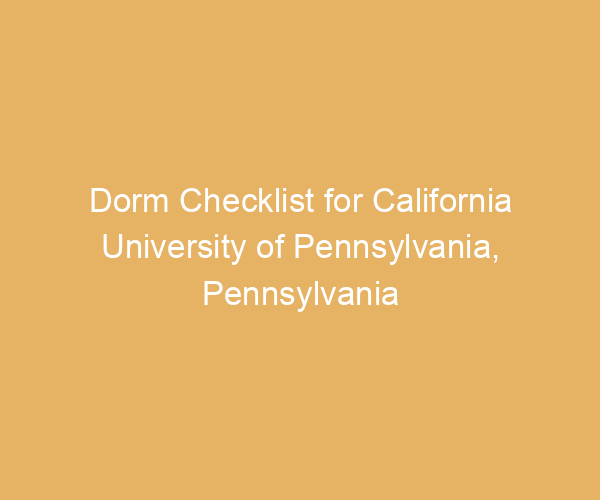 Dorm Checklist for California University of Pennsylvania,  Pennsylvania