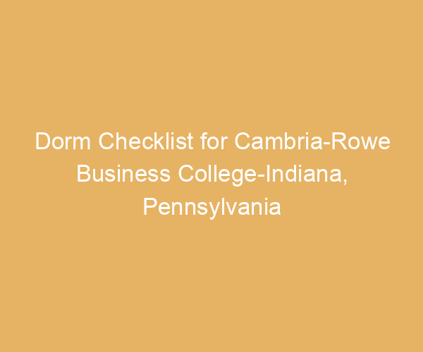 Dorm Checklist for Cambria-Rowe Business College-Indiana,  Pennsylvania