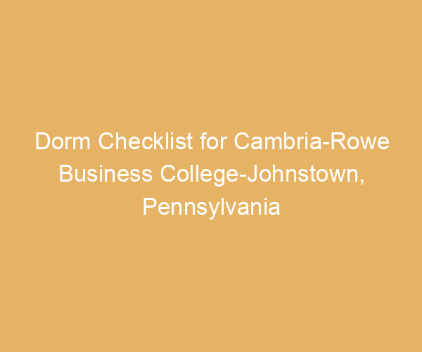 Dorm Checklist for Cambria-Rowe Business College-Johnstown,  Pennsylvania