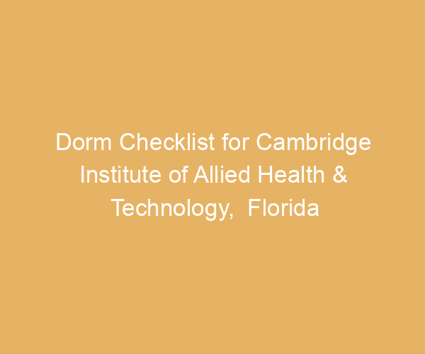 Dorm Checklist for Cambridge Institute of Allied Health & Technology,  Florida