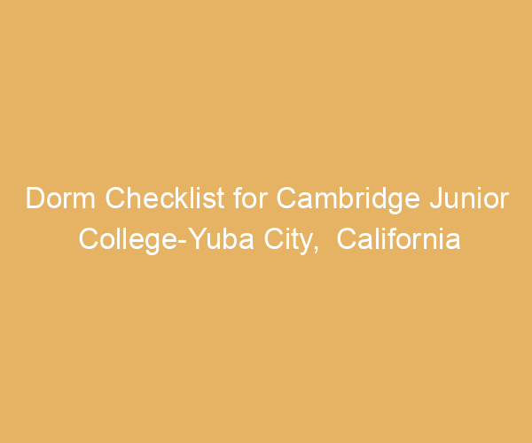 Dorm Checklist for Cambridge Junior College-Yuba City,  California