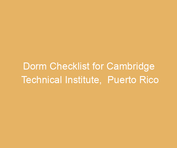 Dorm Checklist for Cambridge Technical Institute,  Puerto Rico