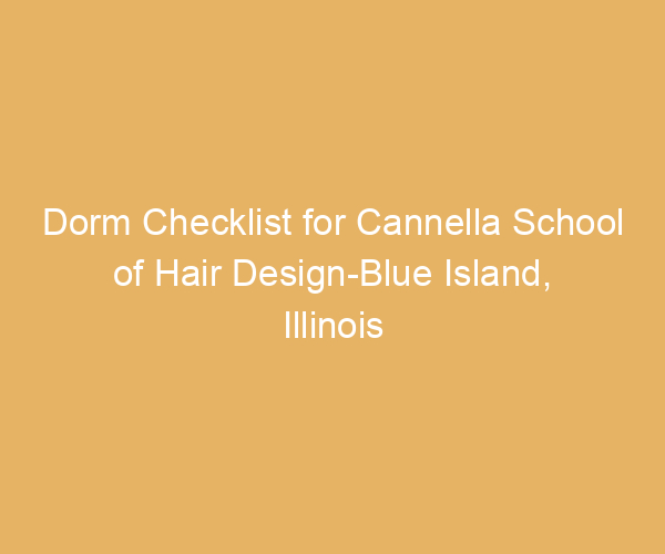 Dorm Checklist for Cannella School of Hair Design-Blue Island,  Illinois