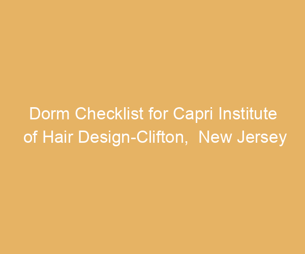 Dorm Checklist for Capri Institute of Hair Design-Clifton,  New Jersey