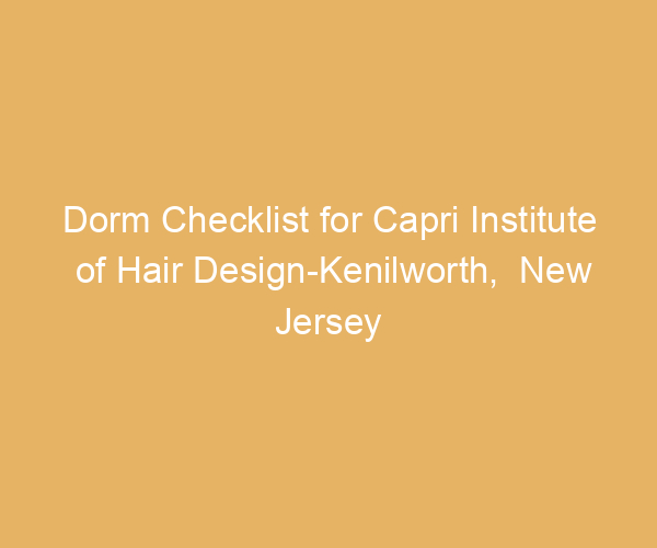 Dorm Checklist for Capri Institute of Hair Design-Kenilworth,  New Jersey