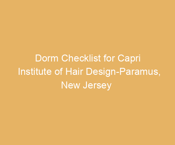 Dorm Checklist for Capri Institute of Hair Design-Paramus,  New Jersey