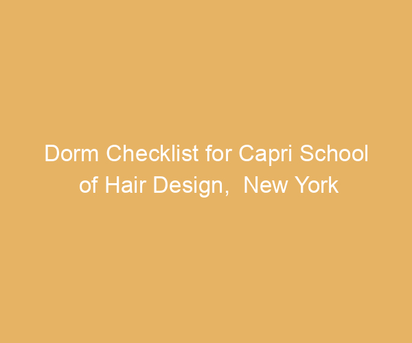 Dorm Checklist for Capri School of Hair Design,  New York
