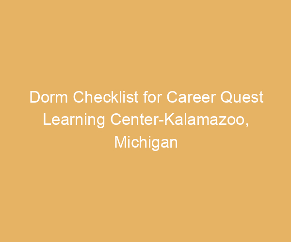 Dorm Checklist for Career Quest Learning Center-Kalamazoo,  Michigan